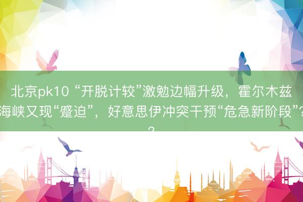 北京pk10 “开脱计较”激勉边幅升级，霍尔木兹海峡又现“蹙迫”，好意思伊冲突干预“危急新阶段”？