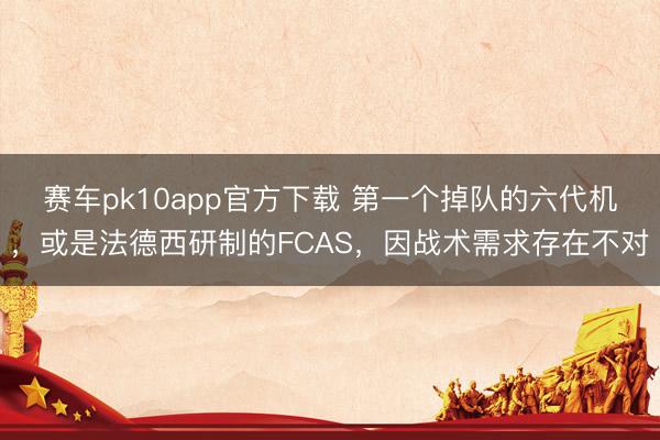 赛车pk10app官方下载 第一个掉队的六代机，或是法德西研制的FCAS，因战术需求存在不对