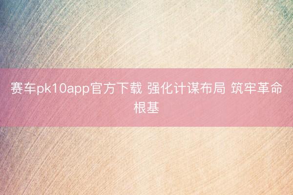 赛车pk10app官方下载 强化计谋布局 筑牢革命根基