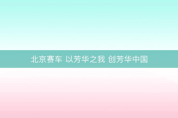 北京赛车 以芳华之我 创芳华中国