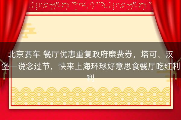 北京赛车 餐厅优惠重复政府糜费券，塔可、汉堡一说念过节，快来上海环球好意思食餐厅吃红利