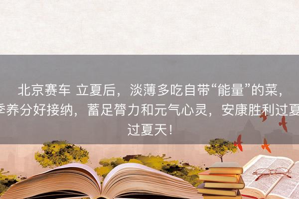 北京赛车 立夏后，淡薄多吃自带“能量”的菜，应季养分好接纳，蓄足膂力和元气心灵，安康胜利过夏天！