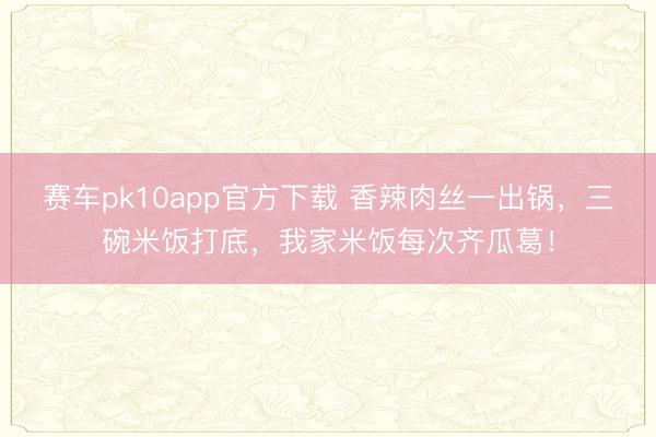 赛车pk10app官方下载 香辣肉丝一出锅，三碗米饭打底，我家米饭每次齐瓜葛！