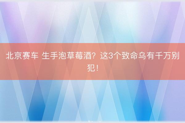 北京赛车 生手泡草莓酒？这3个致命乌有千万别犯！